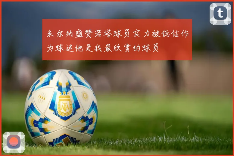 米尔纳盛赞若塔球员实力被低估作为球迷他是我最欣赏的球员