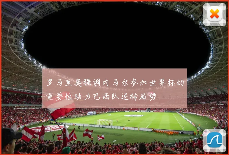 罗马里奥强调内马尔参加世界杯的重要性助力巴西队逆转局势