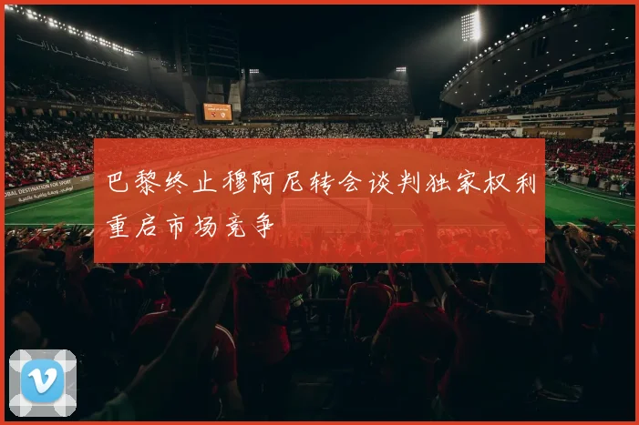 巴黎终止穆阿尼转会谈判独家权利重启市场竞争