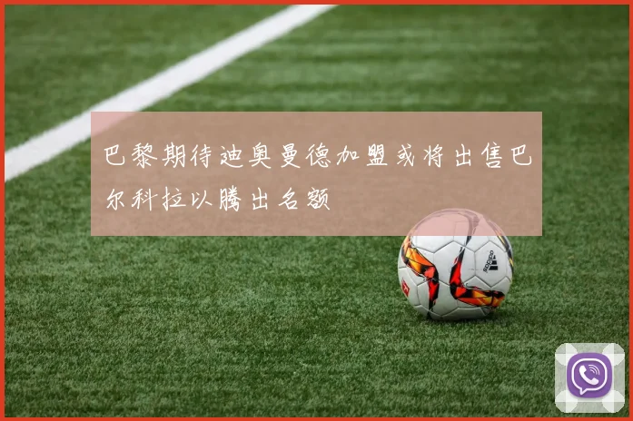 巴黎期待迪奥曼德加盟或将出售巴尔科拉以腾出名额