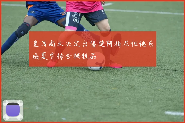 皇马尚未决定出售楚阿梅尼但他或成夏季转会牺牲品