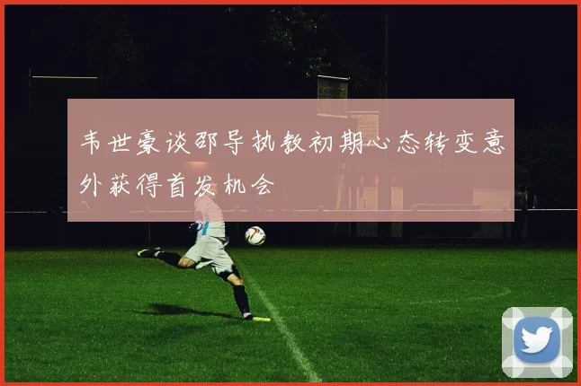 韦世豪谈邵导执教初期心态转变意外获得首发机会