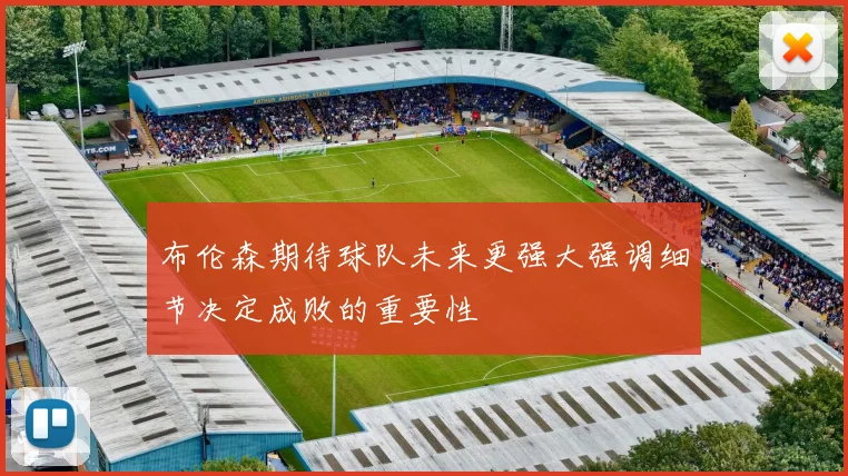 布伦森期待球队未来更强大强调细节决定成败的重要性