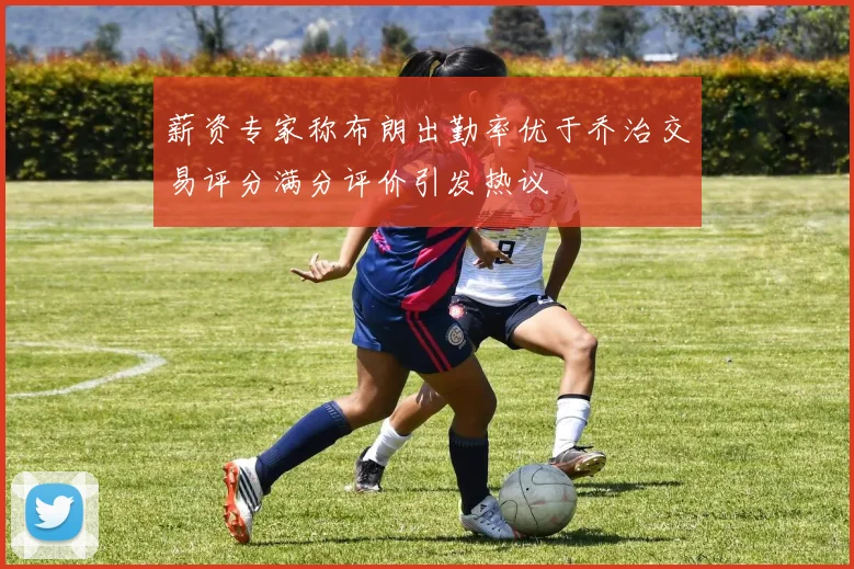 薪资专家称布朗出勤率优于乔治交易评分满分评价引发热议