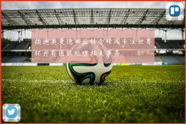 扬迪奥曼德回应转会传闻专注世界杯并有团队处理相关事务