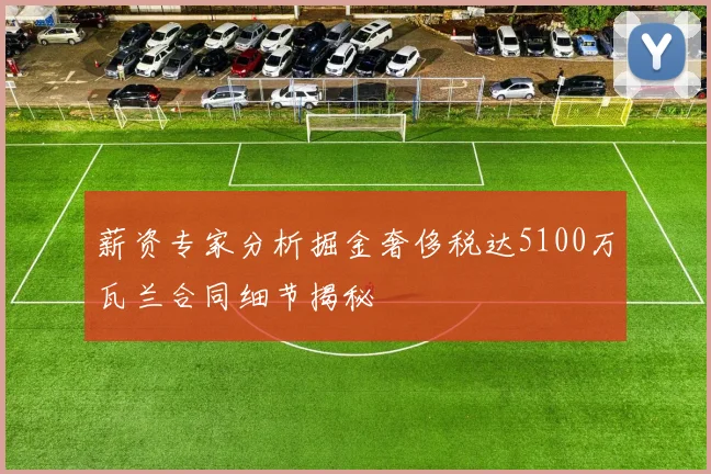 薪资专家分析掘金奢侈税达5100万瓦兰合同细节揭秘