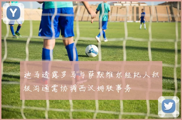 迪马透露罗马与萨默维尔经纪人积极沟通需协调西汉姆联事务