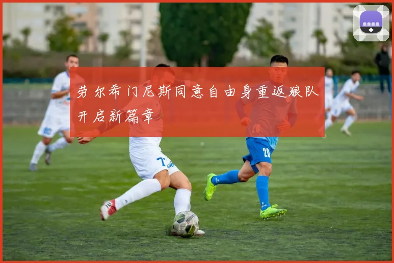 劳尔希门尼斯同意自由身重返狼队开启新篇章