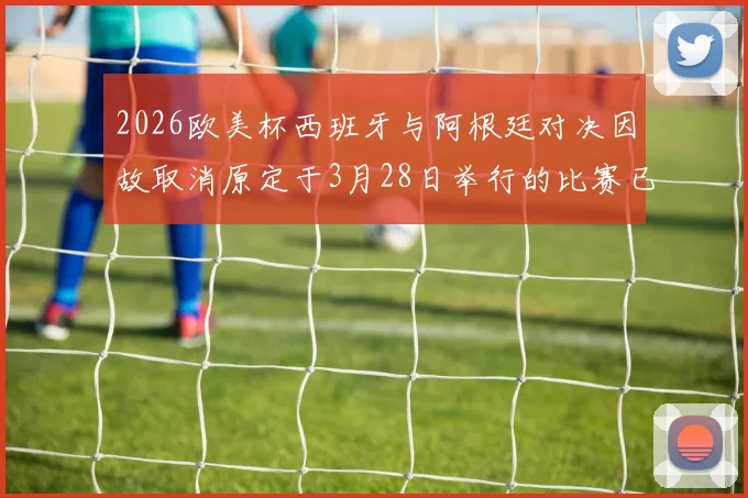 2026欧美杯西班牙与阿根廷对决因故取消原定于3月28日举行的比赛已被取消