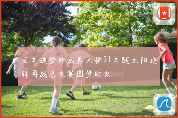 五年追梦终成真大桥21年随太阳逆转再战总决赛圆梦时刻