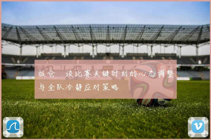 板仓滉谈比赛关键时刻的心态调整与全队冷静应对策略