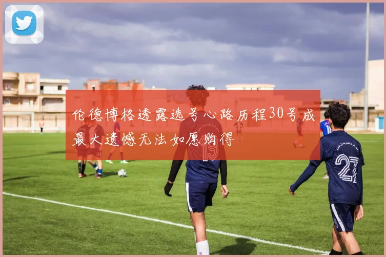 伦德博格透露选号心路历程30号成最大遗憾无法如愿购得