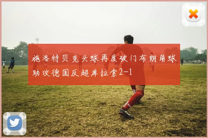 施洛特贝克头球再度破门布朗角球助攻德国反超库拉索2-1