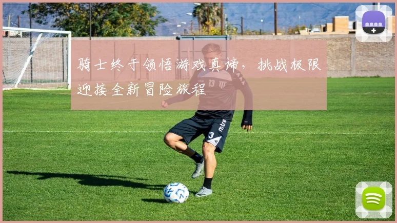 骑士终于领悟游戏真谛，挑战极限迎接全新冒险旅程