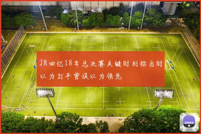 JR回忆18年总决赛关键时刻称当时以为打平曾误以为领先
