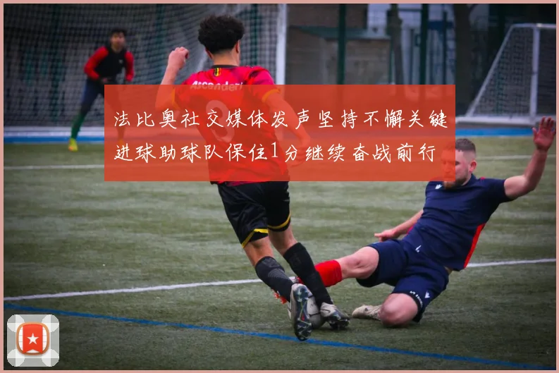 法比奥社交媒体发声坚持不懈关键进球助球队保住1分继续奋战前行