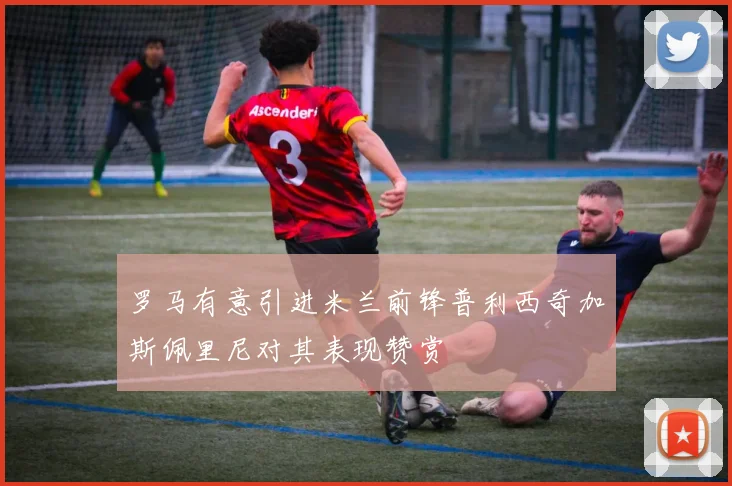 罗马有意引进米兰前锋普利西奇加斯佩里尼对其表现赞赏