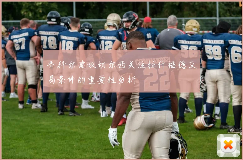 乔科尔建议切尔西关注拉什福德交易条件的重要性分析