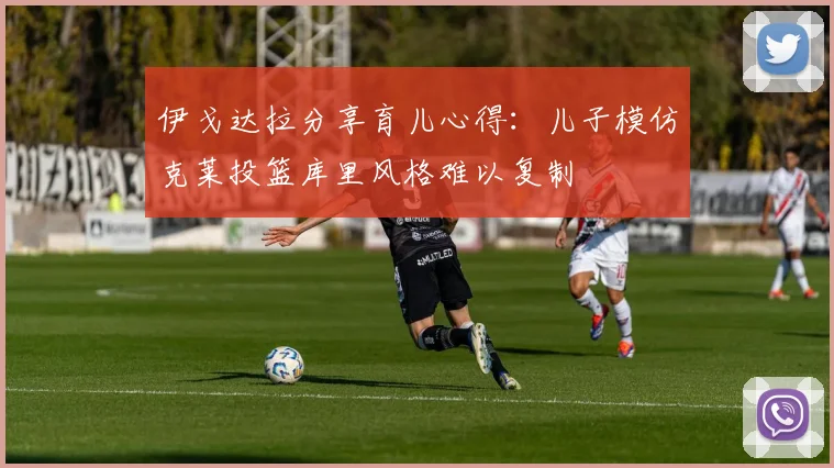 伊戈达拉分享育儿心得：儿子模仿克莱投篮库里风格难以复制