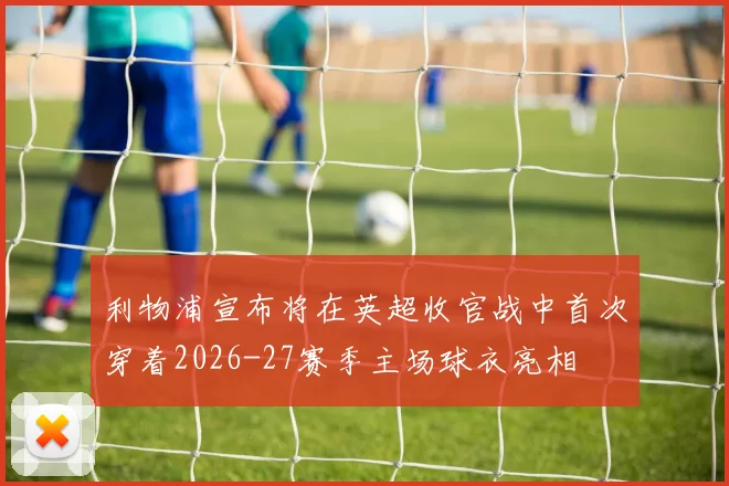 利物浦宣布将在英超收官战中首次穿着2026-27赛季主场球衣亮相