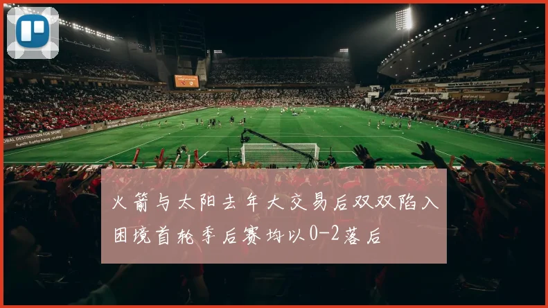 火箭与太阳去年大交易后双双陷入困境首轮季后赛均以0-2落后