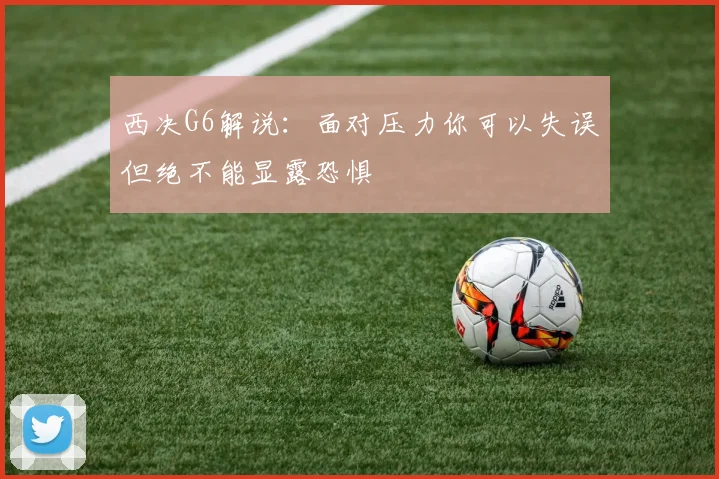 西决G6解说：面对压力你可以失误但绝不能显露恐惧