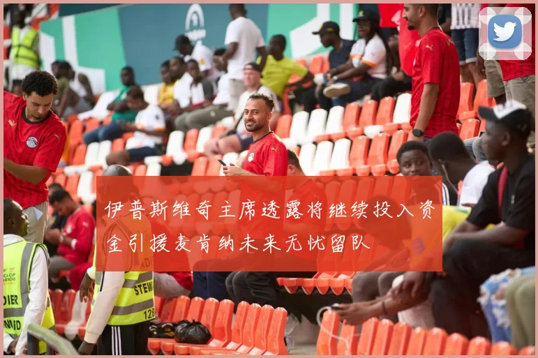 伊普斯维奇主席透露将继续投入资金引援麦肯纳未来无忧留队