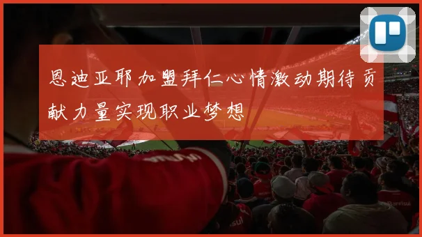 恩迪亚耶加盟拜仁心情激动期待贡献力量实现职业梦想